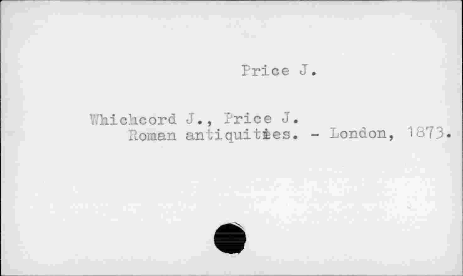 ﻿Price J
Y/hichcord J., Price J.
Roman antiquities. - London, 1873.